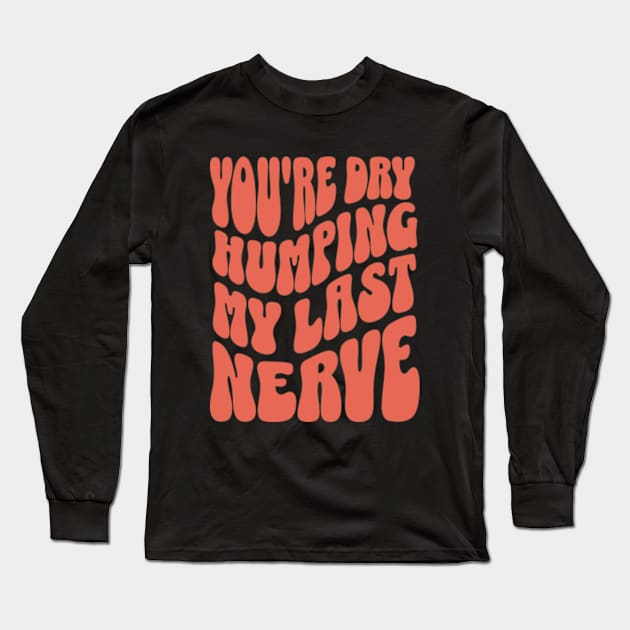 You're Dry Humping My Last Nerve Long Sleeve T-Shirt by Three Meat Curry